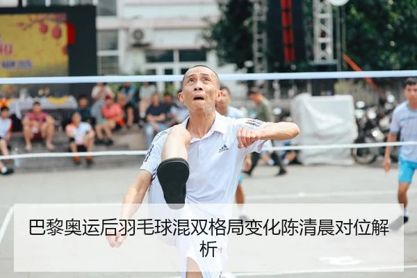 巴黎奥运后羽毛球混双格局变化陈清晨对位解析