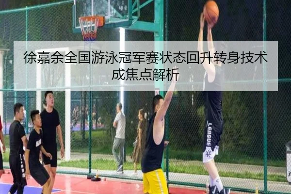 徐嘉余全国游泳冠军赛状态回升转身技术成焦点解析