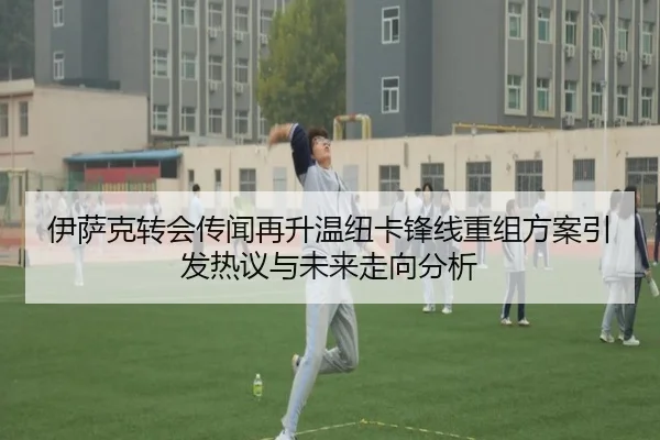 伊萨克转会传闻再升温纽卡锋线重组方案引发热议与未来走向分析