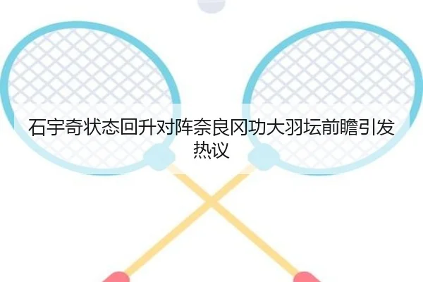 石宇奇状态回升对阵奈良冈功大羽坛前瞻引发热议