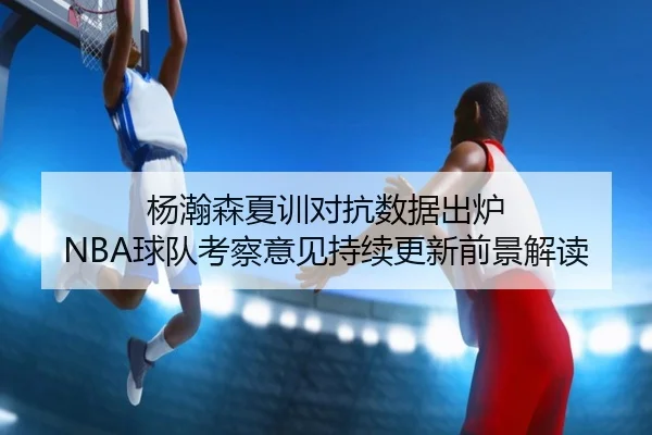 杨瀚森夏训对抗数据出炉 NBA球队考察意见持续更新前景解读