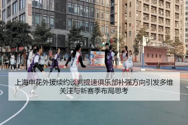 上海申花外援续约谈判提速俱乐部补强方向引发多维关注与新赛季布局思考