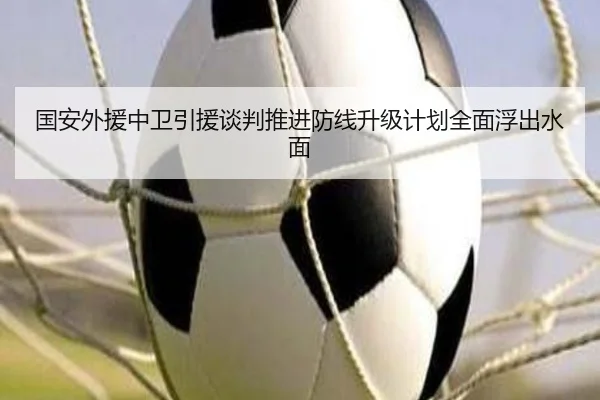 国安外援中卫引援谈判推进防线升级计划全面浮出水面