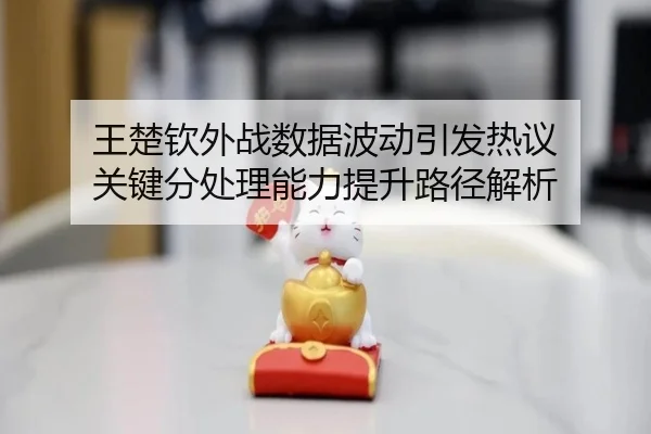 王楚钦外战数据波动引发热议 关键分处理能力提升路径解析（kaiyun.comapp）