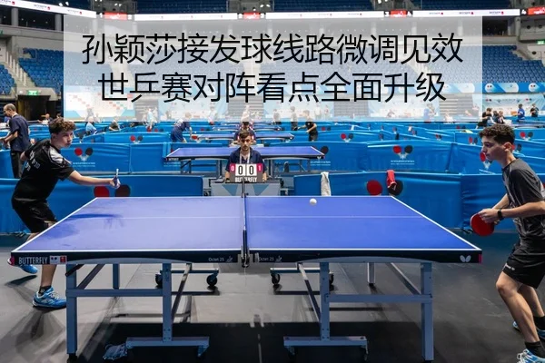 孙颖莎接发球线路微调见效 世乒赛对阵看点全面升级