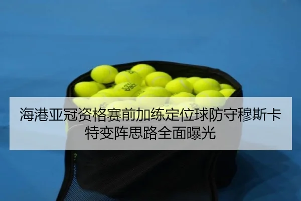 海港亚冠资格赛前加练定位球防守穆斯卡特变阵思路全面曝光
