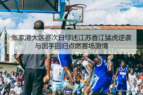 张家港大区赛次日综述江苏香江猛虎逆袭与国手回归点燃赛场激情