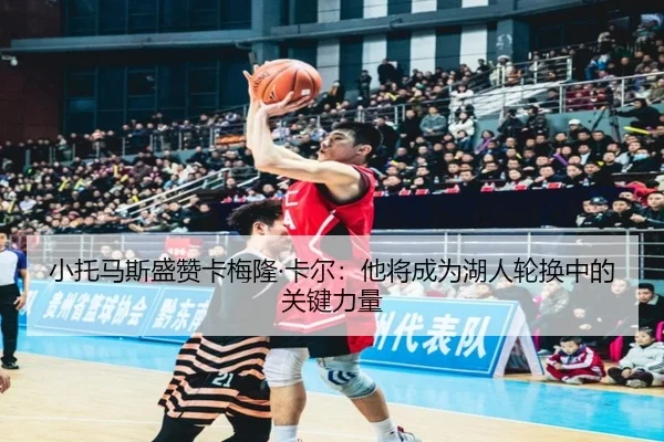 小托马斯盛赞卡梅隆·卡尔：他将成为湖人轮换中的关键力量