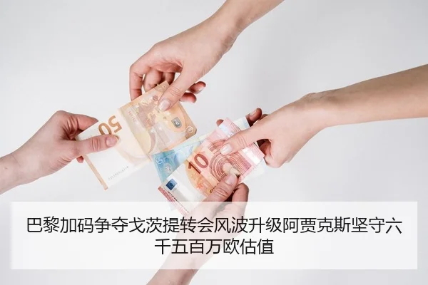 巴黎加码争夺戈茨提转会风波升级阿贾克斯坚守六千五百万欧估值