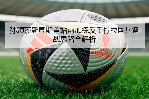 孙颖莎新周期首站前加练反手拧拉国乒备战思路全解析